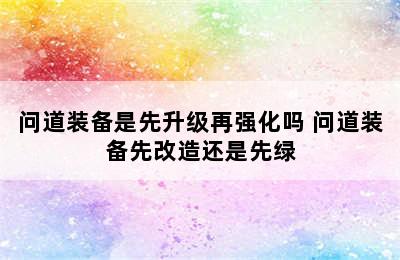 问道装备是先升级再强化吗 问道装备先改造还是先绿